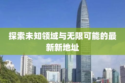 探索未知领域与无限可能的最新新地址
