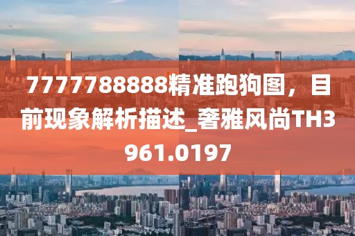 7777788888精准跑狗图，目前现象解析描述_奢雅风尚TH3961.0197