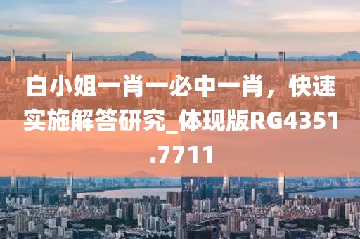 白小姐一肖一必中一肖，快速实施解答研究_体现版RG4351.7711