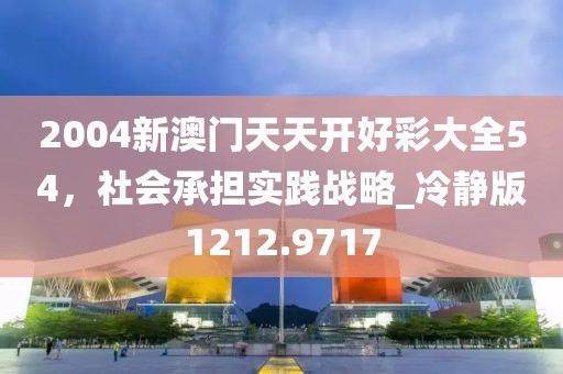 2004新澳门天天开好彩大全54，社会承担实践战略_冷静版1212.9717