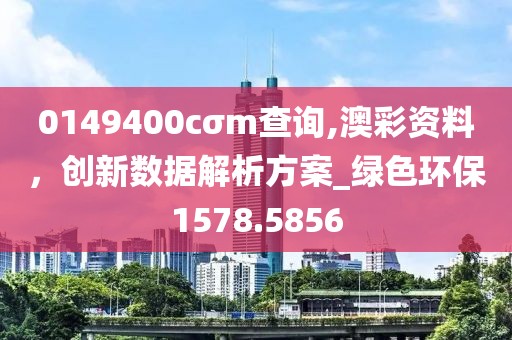 0149400cσm查询,澳彩资料，创新数据解析方案_绿色环保1578.5856