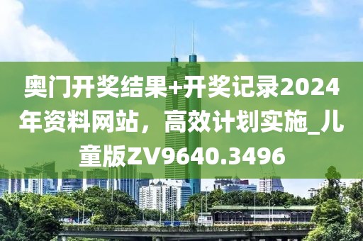 奥门开奖结果+开奖记录2024年资料网站，高效计划实施_儿童版ZV9640.3496