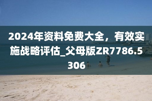 2024年资料免费大全，有效实施战略评估_父母版ZR7786.5306