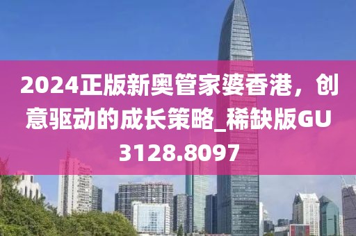 2024正版新奥管家婆香港，创意驱动的成长策略_稀缺版GU3128.8097
