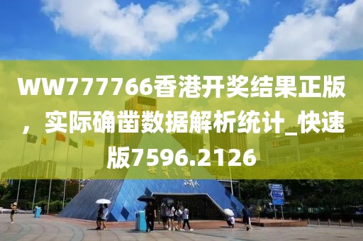 WW777766香港开奖结果正版，实际确凿数据解析统计_快速版7596.2126