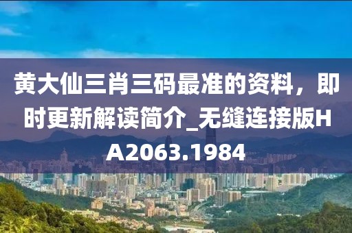 黄大仙三肖三码最准的资料，即时更新解读简介_无缝连接版HA2063.1984
