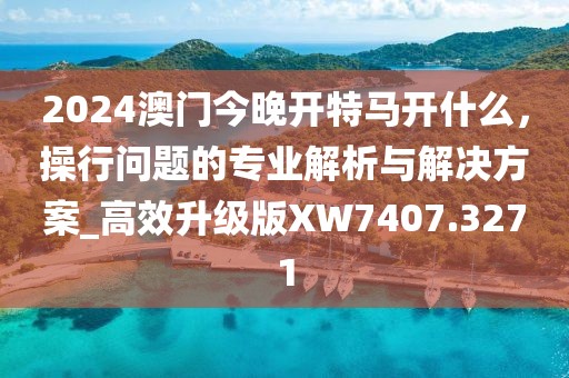 2024澳门今晚开特马开什么，操行问题的专业解析与解决方案_高效升级版XW7407.3271