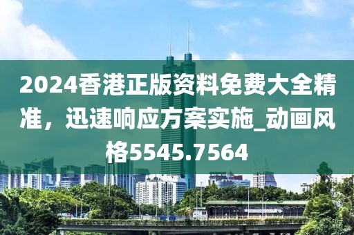 2024香港正版资料免费大全精准，迅速响应方案实施_动画风格5545.7564