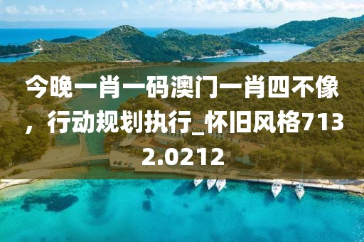 今晚一肖一码澳门一肖四不像，行动规划执行_怀旧风格7132.0212