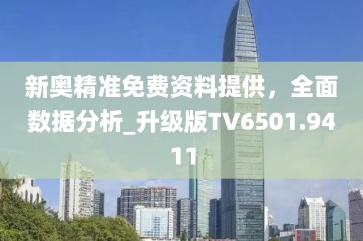 新奥精准免费资料提供，全面数据分析_升级版TV6501.9411