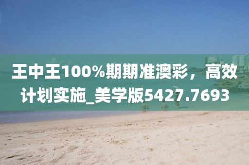 王中王100%期期准澳彩，高效计划实施_美学版5427.7693
