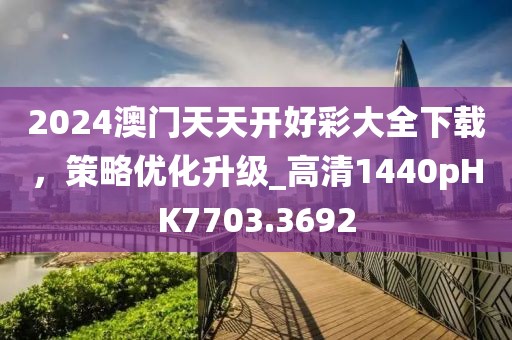2024澳门天天开好彩大全下载，策略优化升级_高清1440pHK7703.3692