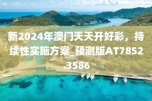 新2024年澳门天天开好彩，持续性实施方案_预测版AT7852.3586
