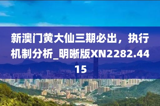 新澳门黄大仙三期必出，执行机制分析_明晰版XN2282.4415
