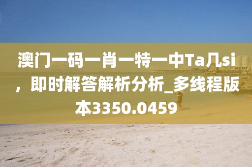 澳门一码一肖一特一中Ta几si，即时解答解析分析_多线程版本3350.0459