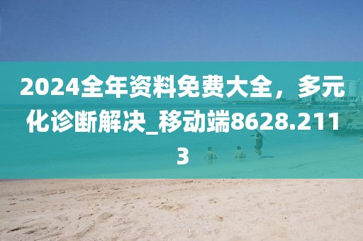 2024全年资料免费大全，多元化诊断解决_移动端8628.2113