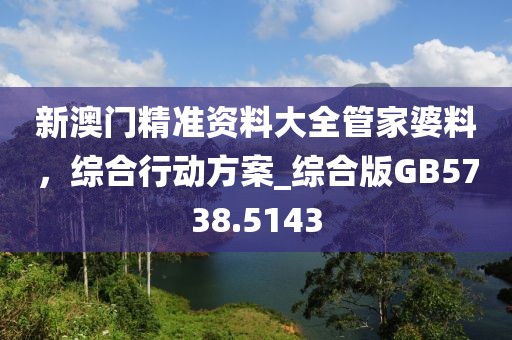 新澳门精准资料大全管家婆料，综合行动方案_综合版GB5738.5143