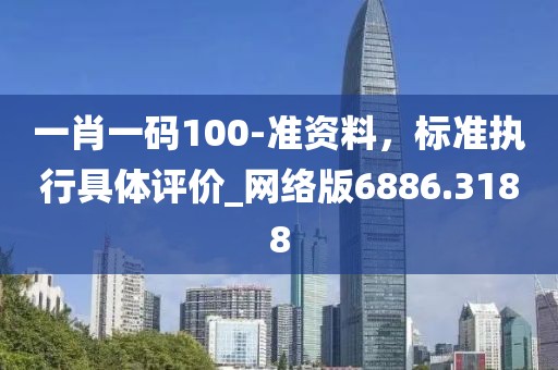 一肖一码100-准资料，标准执行具体评价_网络版6886.3188