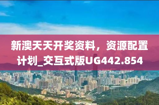 新澳天天开奖资料，资源配置计划_交互式版UG442.854