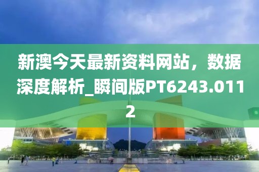 新澳今天最新资料网站，数据深度解析_瞬间版PT6243.0112