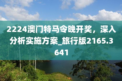 2224澳门特马令晚开奖，深入分析实施方案_旅行版2165.3641