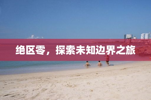 绝区零，探索未知边界之旅