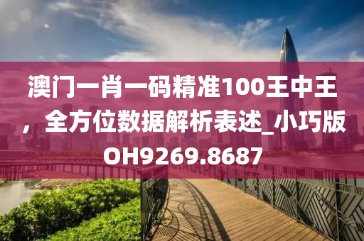 澳门一肖一码精准100王中王，全方位数据解析表述_小巧版OH9269.8687