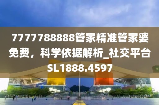 7777788888管家精准管家婆免费，科学依据解析_社交平台SL1888.4597