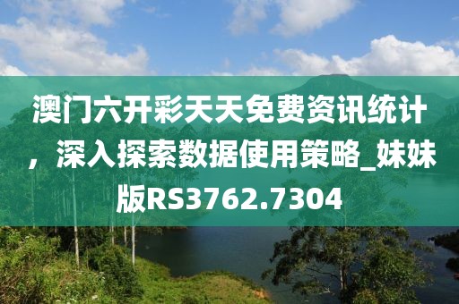 澳门六开彩天天免费资讯统计，深入探索数据使用策略_妹妹版RS3762.7304