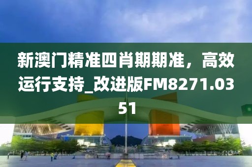 新澳门精准四肖期期准，高效运行支持_改进版FM8271.0351