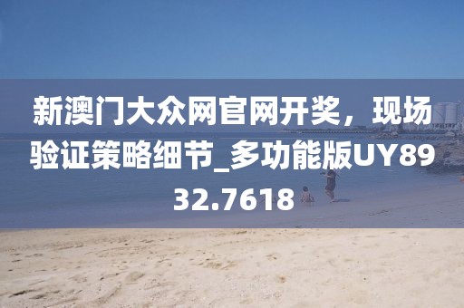 新澳门大众网官网开奖，现场验证策略细节_多功能版UY8932.7618