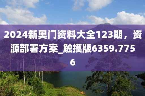 2024新奥门资料大全123期，资源部署方案_触摸版6359.7756