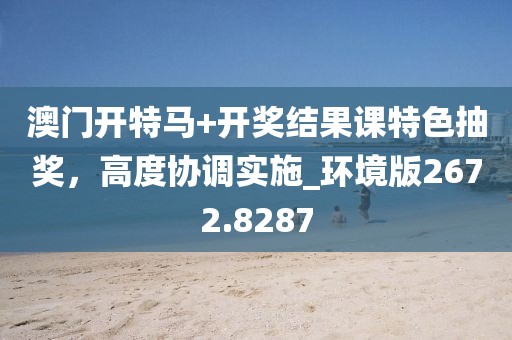 澳门开特马+开奖结果课特色抽奖，高度协调实施_环境版2672.8287