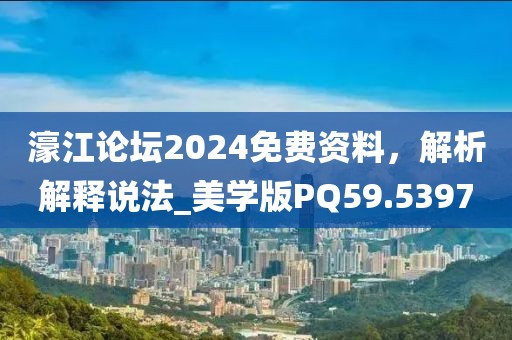 濠江论坛2024免费资料，解析解释说法_美学版PQ59.5397