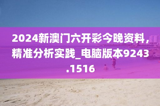 2024新澳门六开彩今晚资料，精准分析实践_电脑版本9243.1516