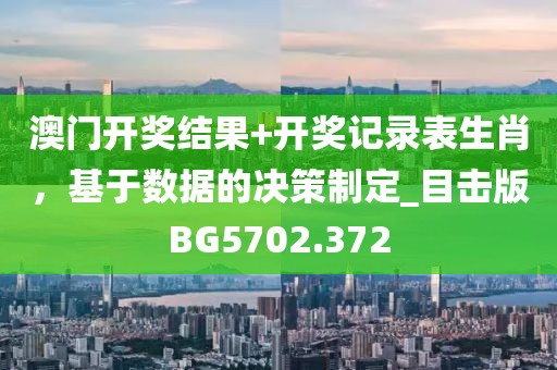 澳门开奖结果+开奖记录表生肖，基于数据的决策制定_目击版BG5702.372