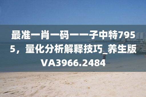 最准一肖一码一一子中特7955，量化分析解释技巧_养生版VA3966.2484