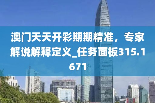 澳门天天开彩期期精准，专家解说解释定义_任务面板315.1671
