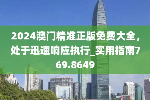 2024澳门精准正版免费大全，处于迅速响应执行_实用指南769.8649