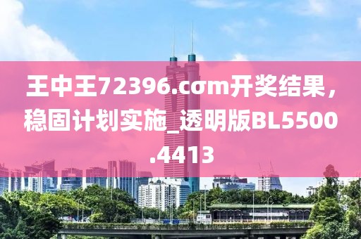 王中王72396.cσm开奖结果，稳固计划实施_透明版BL5500.4413