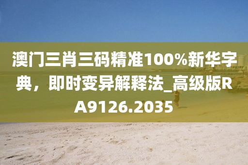 澳门三肖三码精准100%新华字典，即时变异解释法_高级版RA9126.2035