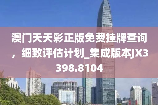 澳门天天彩正版免费挂牌查询，细致评估计划_集成版本JX3398.8104