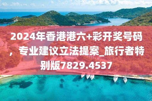 2024年香港港六+彩开奖号码，专业建议立法提案_旅行者特别版7829.4537