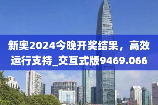 新奥2024今晚开奖结果，高效运行支持_交互式版9469.066