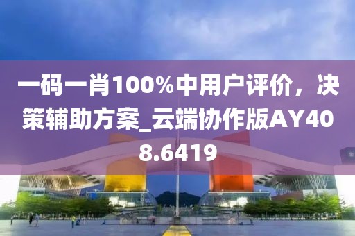 一码一肖100%中用户评价，决策辅助方案_云端协作版AY408.6419