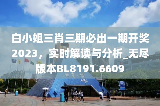白小姐三肖三期必出一期开奖2023，实时解读与分析_无尽版本BL8191.6609