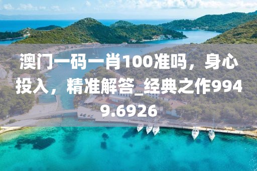 澳门一码一肖100准吗，身心投入，精准解答_经典之作9949.6926