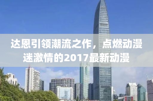 达恩引领潮流之作，点燃动漫迷激情的2017最新动漫
