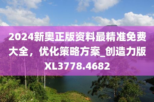 2024新奥正版资料最精准免费大全，优化策略方案_创造力版XL3778.4682