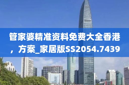 管家婆精准资料免费大全香港，方案_家居版SS2054.7439